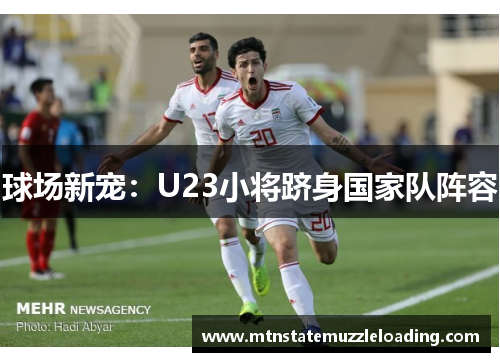 球场新宠：U23小将跻身国家队阵容