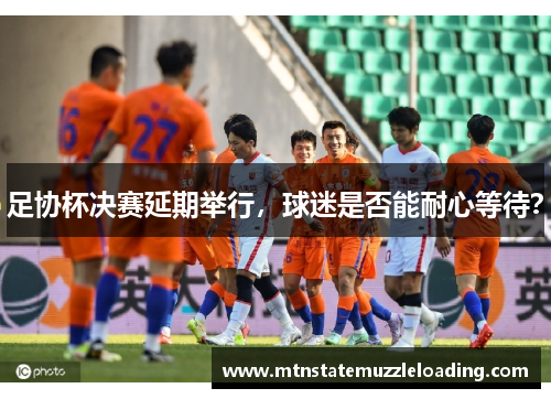 足协杯决赛延期举行，球迷是否能耐心等待？