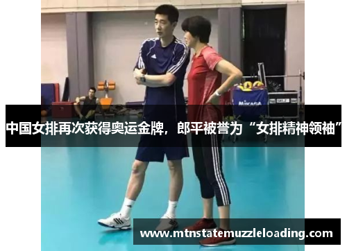 中国女排再次获得奥运金牌，郎平被誉为“女排精神领袖”