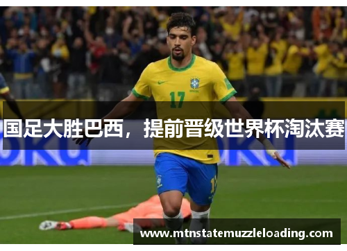 国足大胜巴西，提前晋级世界杯淘汰赛