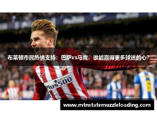 布莱顿市民热情支持：巴萨vs马竞，谁能赢得更多球迷的心？